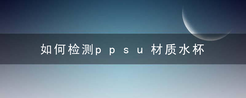 如何检测ppsu材质水杯 ppsu材质是什么意思
